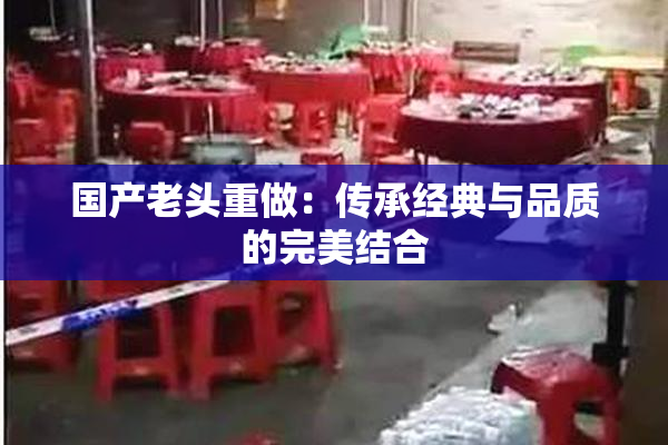 国产老头重做：传承经典与品质的完美结合