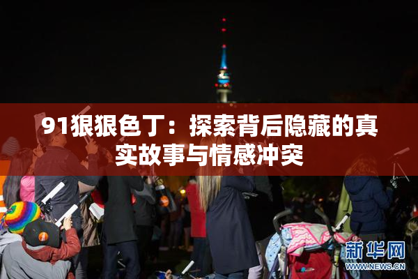 91狠狠色丁：探索背后隐藏的真实故事与情感冲突