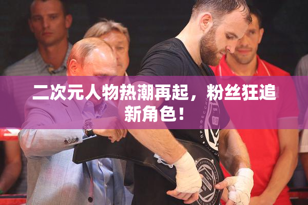 二次元人物热潮再起，粉丝狂追新角色！