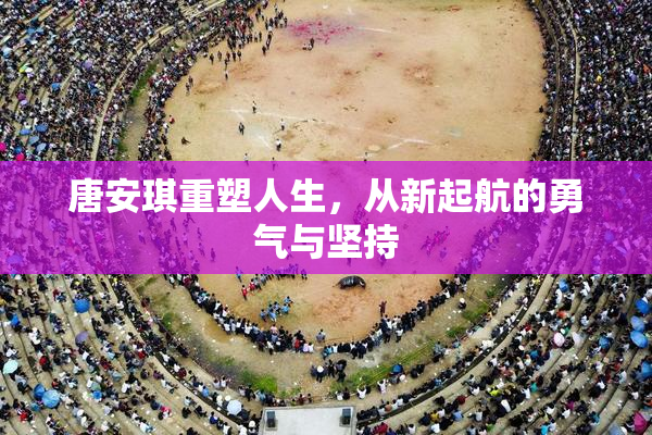 唐安琪重塑人生，从新起航的勇气与坚持
