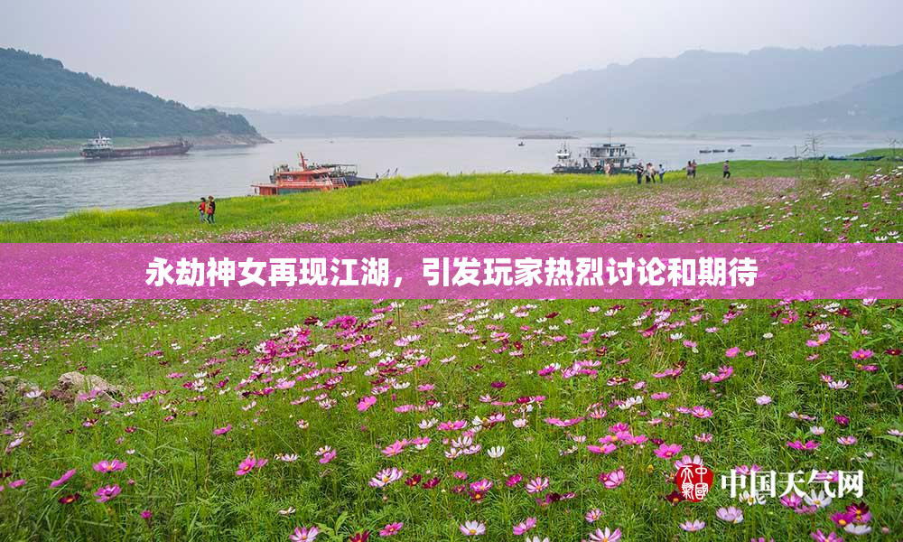 永劫神女再现江湖，引发玩家热烈讨论和期待