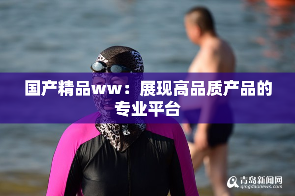国产精品ww：展现高品质产品的专业平台