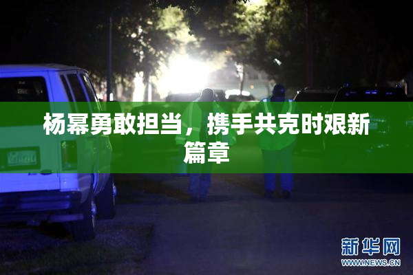 杨幂勇敢担当，携手共克时艰新篇章