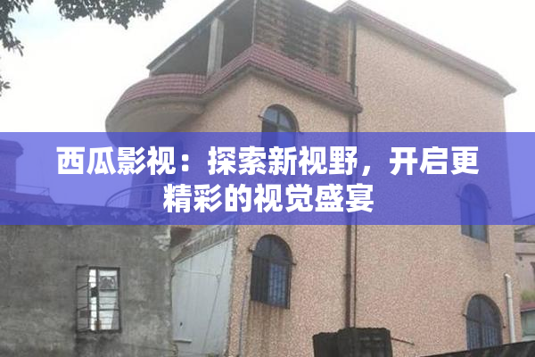 西瓜影视：探索新视野，开启更精彩的视觉盛宴