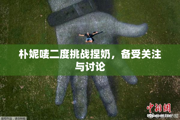 朴妮唛二度挑战捏奶，备受关注与讨论
