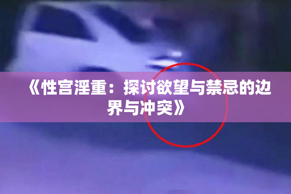 《性宫淫重：探讨欲望与禁忌的边界与冲突》
