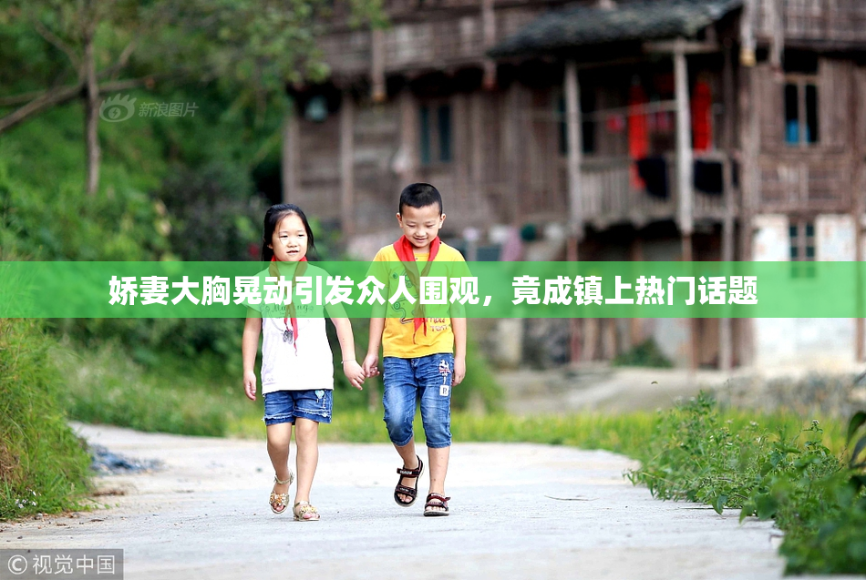 娇妻大胸晃动引发众人围观，竟成镇上热门话题