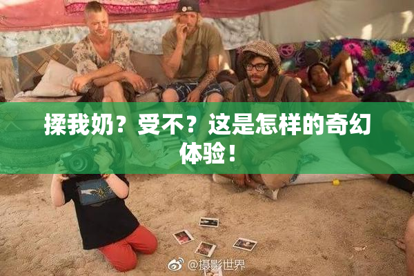 揉我奶？受不？这是怎样的奇幻体验！