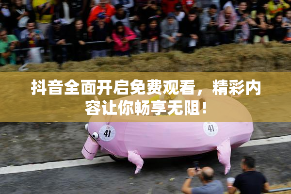 抖音全面开启免费观看，精彩内容让你畅享无阻！