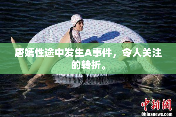 唐嫣性途中发生A事件，令人关注的转折。