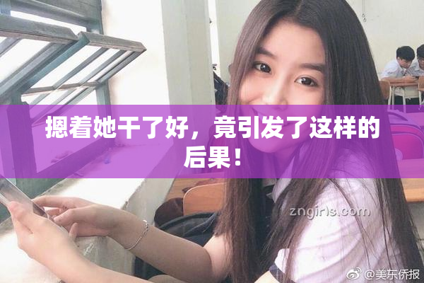 摁着她干了好，竟引发了这样的后果！
