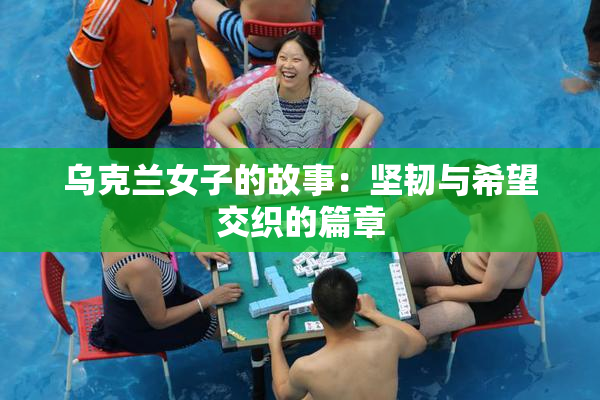 乌克兰女子的故事：坚韧与希望交织的篇章