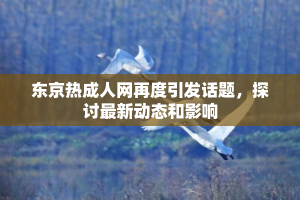 东京热成人网再度引发话题，探讨最新动态和影响