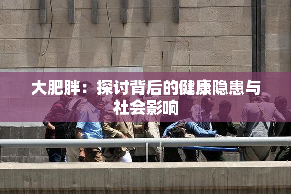 大肥胖：探讨背后的健康隐患与社会影响