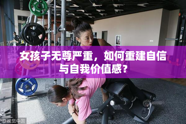 女孩子无尊严重，如何重建自信与自我价值感？
