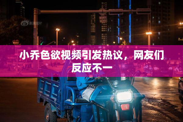 小乔色欲视频引发热议，网友们反应不一