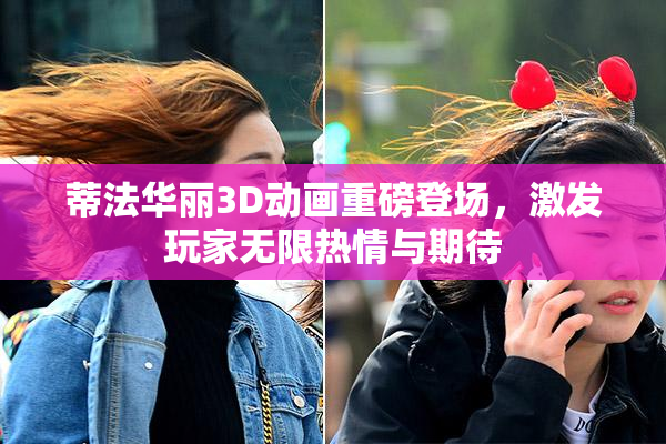 蒂法华丽3D动画重磅登场，激发玩家无限热情与期待