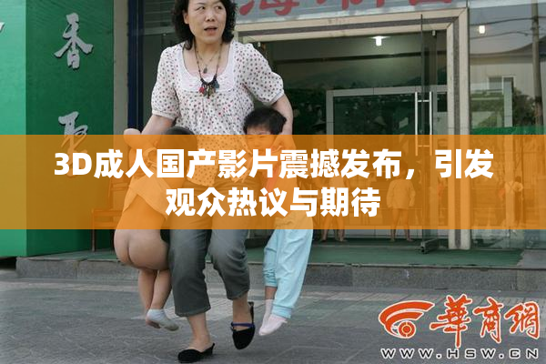 3D成人国产影片震撼发布，引发观众热议与期待