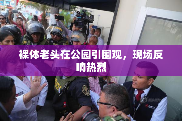 裸体老头在公园引围观，现场反响热烈
