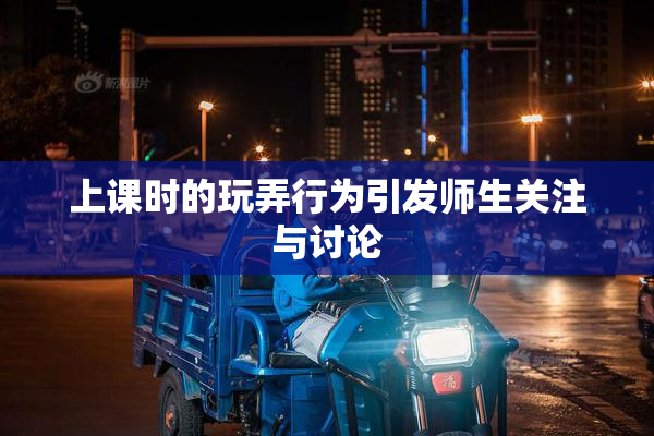 上课时的玩弄行为引发师生关注与讨论