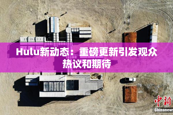 Hulu新动态：重磅更新引发观众热议和期待