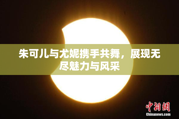 朱可儿与尤妮携手共舞，展现无尽魅力与风采