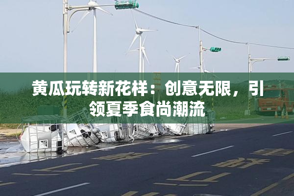 黄瓜玩转新花样：创意无限，引领夏季食尚潮流