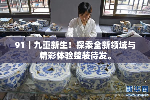 91丨九重新生！探索全新领域与精彩体验整装待发。