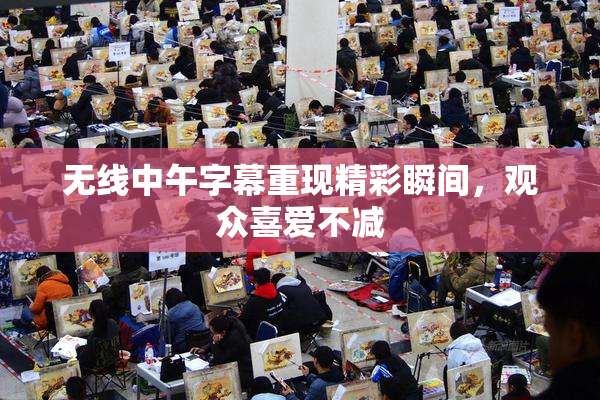 无线中午字幕重现精彩瞬间，观众喜爱不减