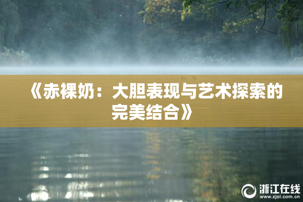 《赤裸奶：大胆表现与艺术探索的完美结合》