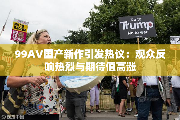 99AV国产新作引发热议：观众反响热烈与期待值高涨