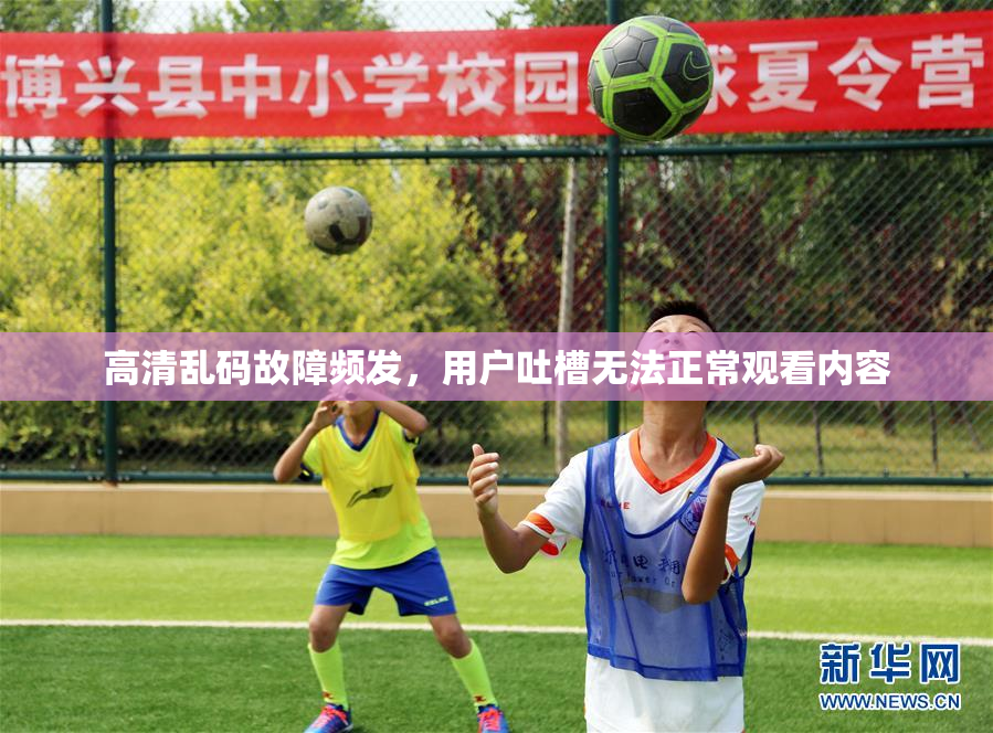 高清乱码故障频发，用户吐槽无法正常观看内容