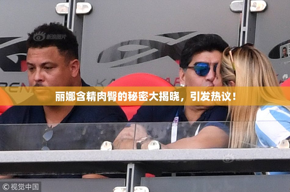 丽娜含精肉臀的秘密大揭晓，引发热议！