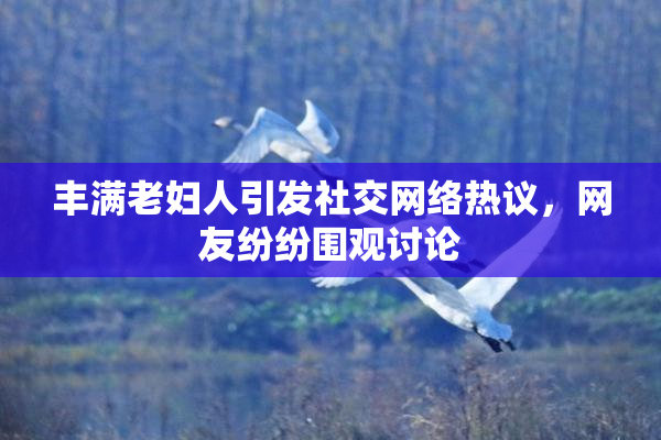 丰满老妇人引发社交网络热议，网友纷纷围观讨论