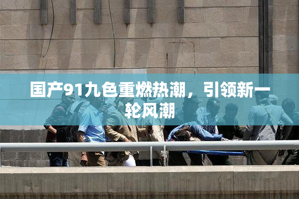 国产91九色重燃热潮，引领新一轮风潮
