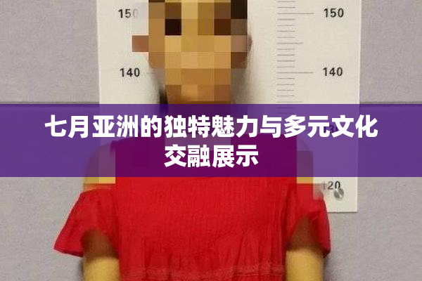 七月亚洲的独特魅力与多元文化交融展示