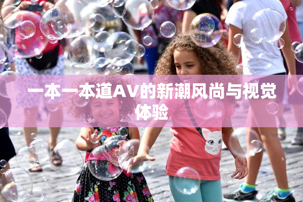 一本一本道AV的新潮风尚与视觉体验