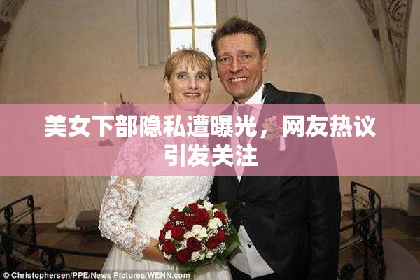 美女下部隐私遭曝光，网友热议引发关注