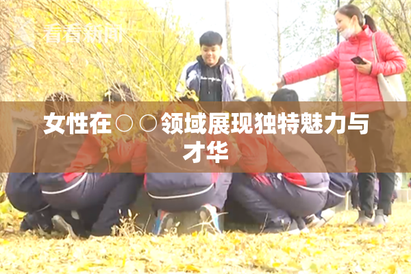 女性在○○领域展现独特魅力与才华