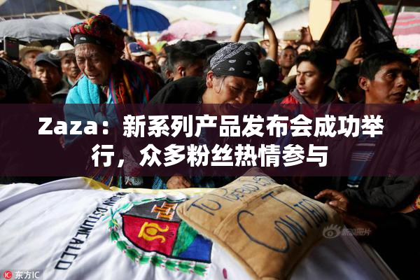 Zaza：新系列产品发布会成功举行，众多粉丝热情参与