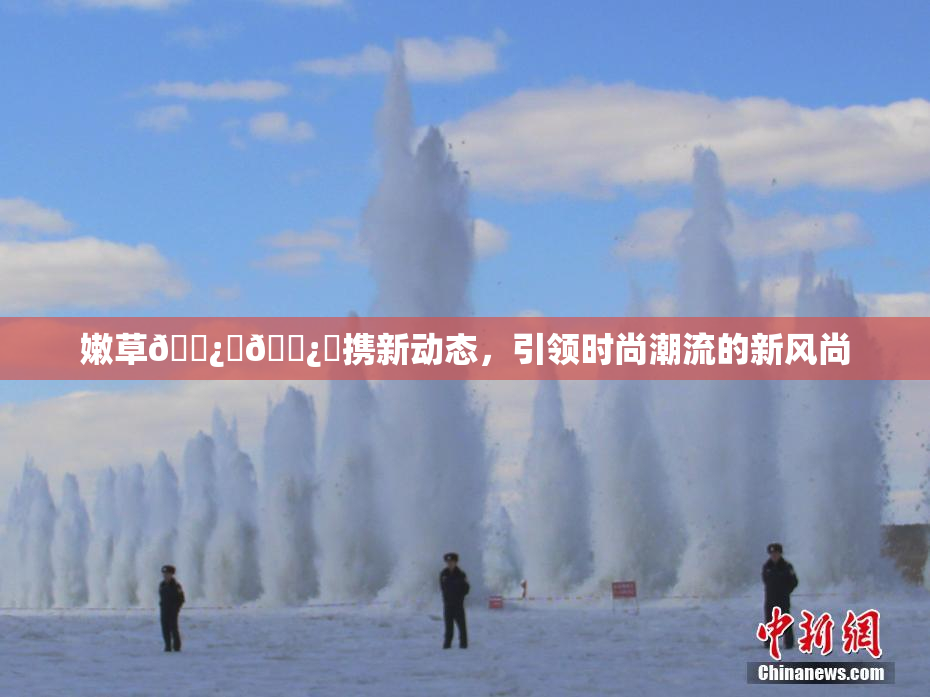 嫩草🌿‌🌿‌携新动态，引领时尚潮流的新风尚