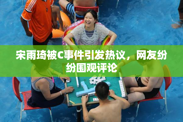 宋雨琦被C事件引发热议，网友纷纷围观评论