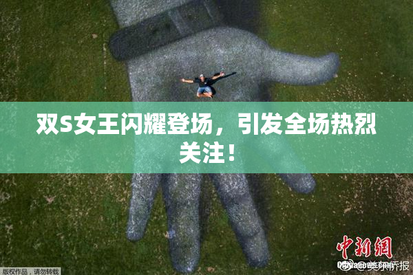 双S女王闪耀登场，引发全场热烈关注！