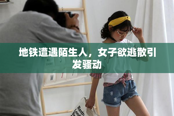 地铁遭遇陌生人，女子欲逃散引发骚动