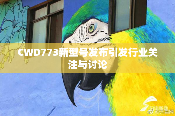 CWD773新型号发布引发行业关注与讨论