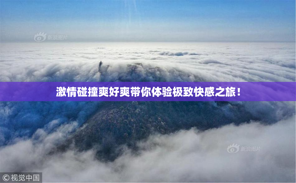 激情碰撞爽好爽带你体验极致快感之旅！