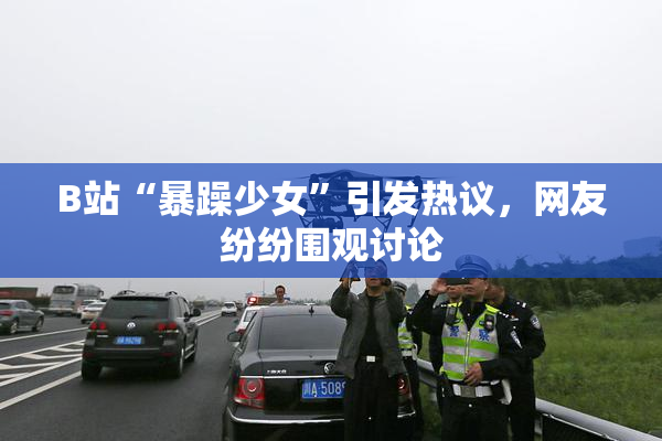 B站“暴躁少女”引发热议，网友纷纷围观讨论