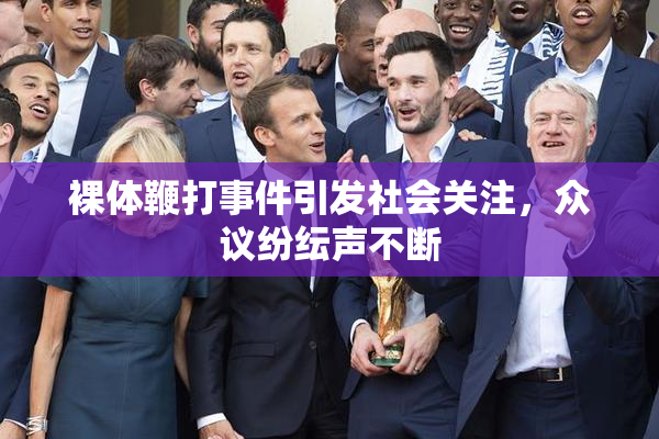 裸体鞭打事件引发社会关注，众议纷纭声不断