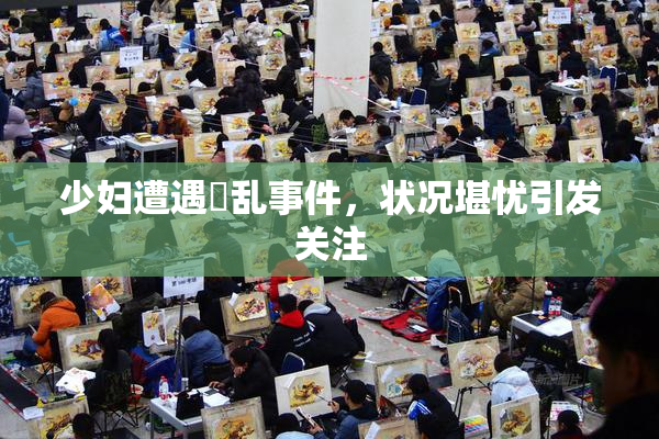 少妇遭遇婬乱事件，状况堪忧引发关注