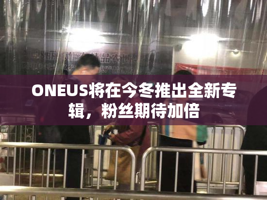 ONEUS将在今冬推出全新专辑，粉丝期待加倍